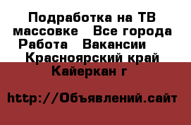 Подработка на ТВ-массовке - Все города Работа » Вакансии   . Красноярский край,Кайеркан г.